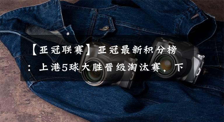 【亚冠联赛】亚冠最新积分榜：上港5球大胜晋级淘汰赛，下轮将战全北现代！