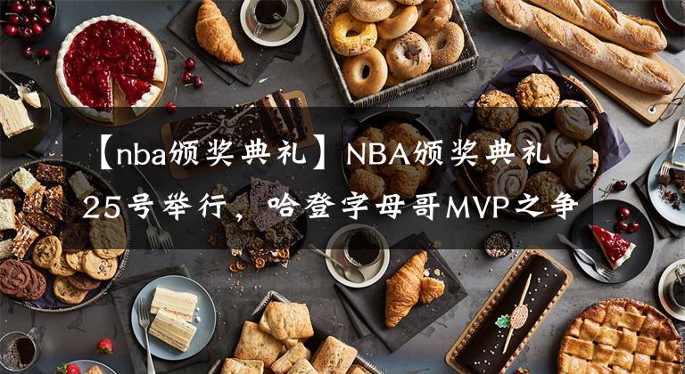 【nba颁奖典礼】NBA颁奖典礼25号举行,哈登字母哥MVP之争,即将迎来大结局