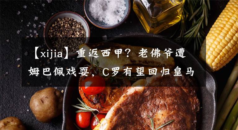 【xijia】重返西甲?老佛爷遭姆巴佩戏耍,C罗有望回归皇马,他会离开曼联?