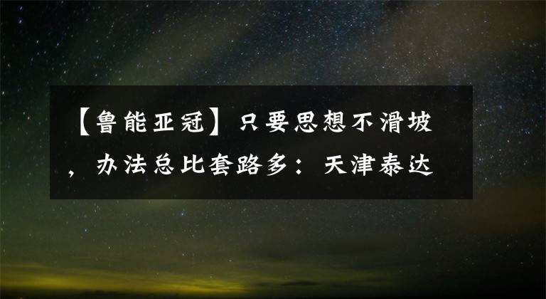 【鲁能亚冠】只要思想不滑坡，办法总比套路多：天津泰达要复活，中超要剧变