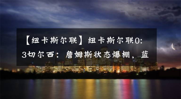 【纽卡斯尔联】纽卡斯尔联0:3切尔西:詹姆斯状态爆棚,蓝军阵地战显著优化