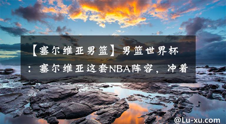 【塞尔维亚男篮】男篮世界杯:塞尔维亚这套NBA阵容,冲着夺冠来的吧?