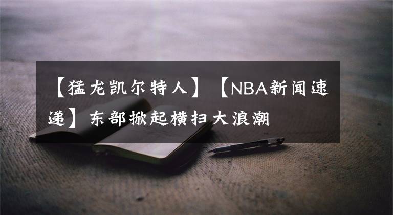 【猛龙凯尔特人】【NBA新闻速递】东部掀起横扫大浪潮