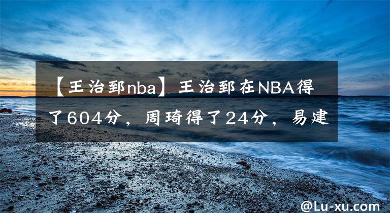 【王治郅nba】王治郅在NBA得了604分,周琦得了24分,易建联和姚明呢?