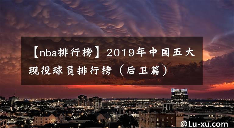 【nba排行榜】2019年中国五大现役球员排行榜(后卫篇)