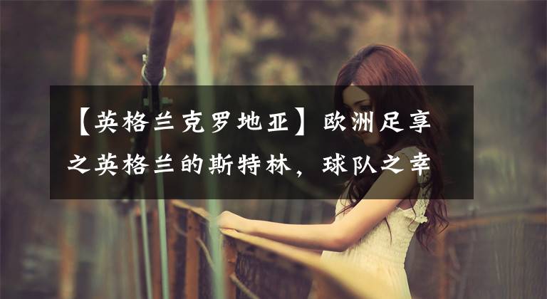 【英格兰克罗地亚】欧洲足享之英格兰的斯特林,球队之幸!克罗地亚的莫德里奇,球队之魂!