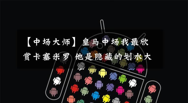 【中场大师】皇马中场我最欣赏卡塞米罗 他是隐藏的划水大师