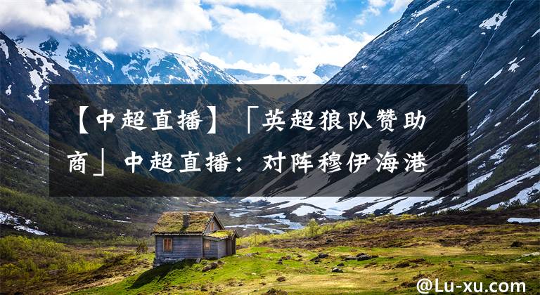 【中超直播】「英超狼队赞助商」中超直播:对阵穆伊海港国脚心中有数