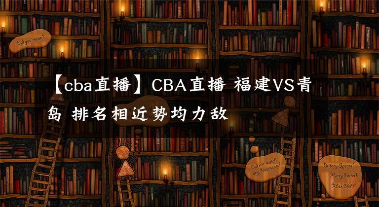 【cba直播】CBA直播 福建VS青岛 排名相近势均力敌
