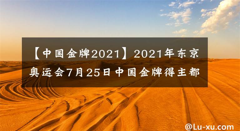 【中国金牌2021】2021年东京奥运会7月25日中国金牌得主都有哪些大神？