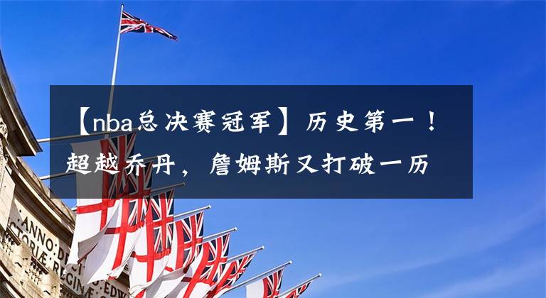 【nba总决赛冠军】历史第一！超越乔丹，詹姆斯又打破一历史纪录，却成就另一尴尬纪录