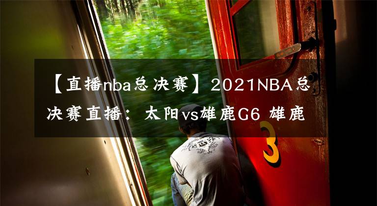 【直播nba总决赛】2021NBA总决赛直播：太阳vs雄鹿G6 雄鹿能否捧杯问鼎？