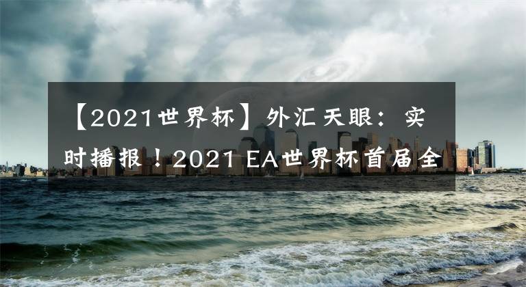 【2021世界杯】外汇天眼:实时播报!2021 EA世界杯首届全球交易大赛正式开赛!
