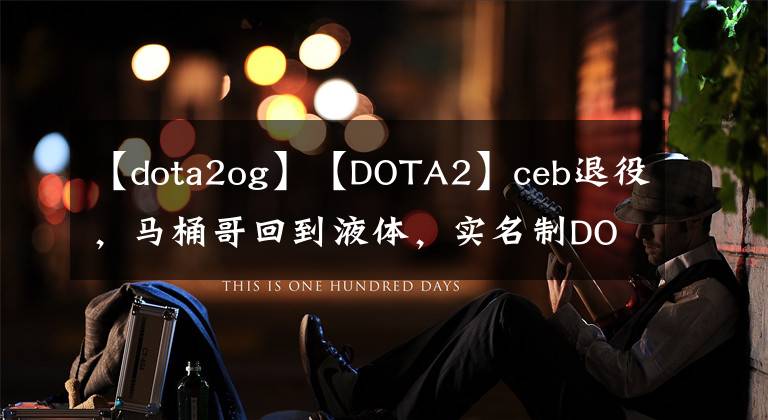【dota2og】【DOTA2】ceb退役，马桶哥回到液体，实名制DOTA，best DOTA！