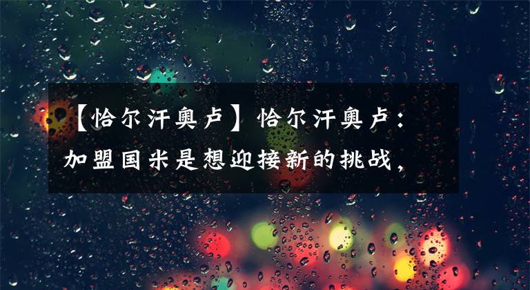 【恰尔汗奥卢】恰尔汗奥卢：加盟国米是想迎接新的挑战，今年目标联赛冠军