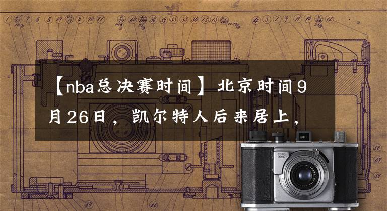 【nba总决赛时间】北京时间9月26日，凯尔特人后来居上，以121-108击败热火，将总比分扳成2-3。