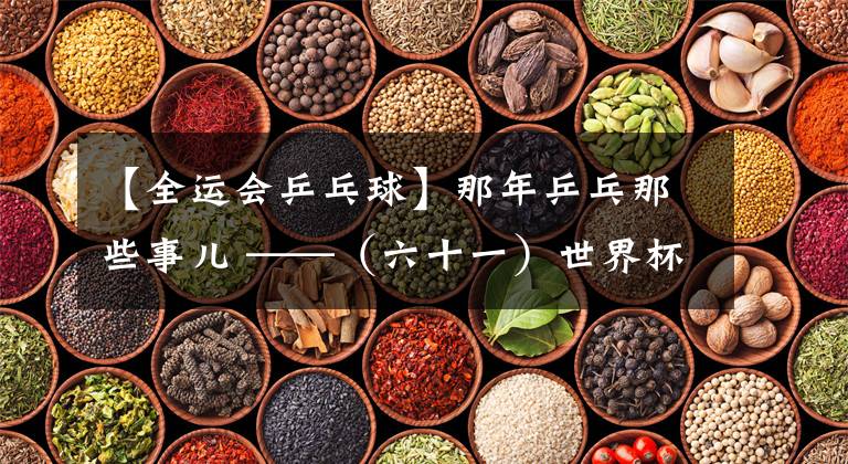 【全运会乒乓球】那年乒乓那些事儿 ——(六十一)世界杯悲喜两重天 全运会赛场出奇闻