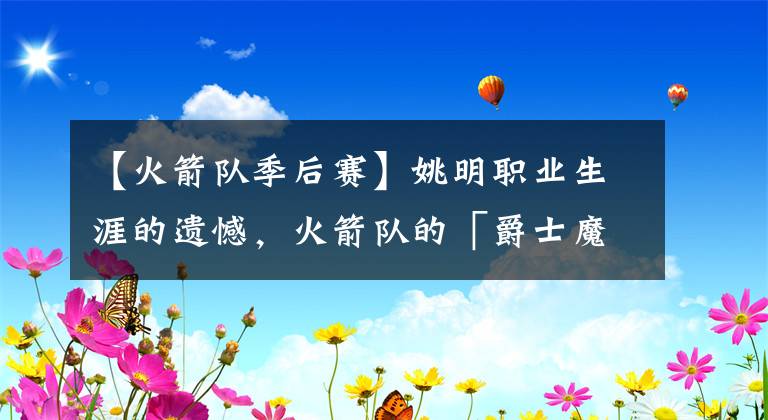 【火箭队季后赛】姚明职业生涯的遗憾，火箭队的「爵士魔咒」|壁纸