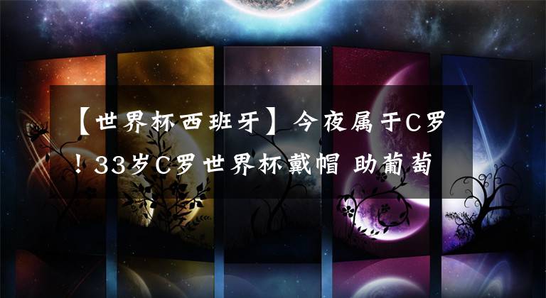 【世界杯西班牙】今夜属于C罗!33岁C罗世界杯戴帽 助葡萄牙绝平西班牙!