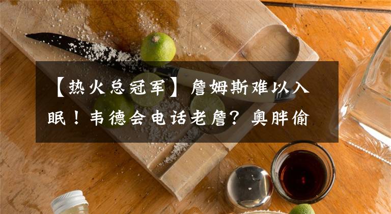 【热火总冠军】詹姆斯难以入眠!韦德会电话老詹?奥胖偷笑,皮尔斯这次要得逞?