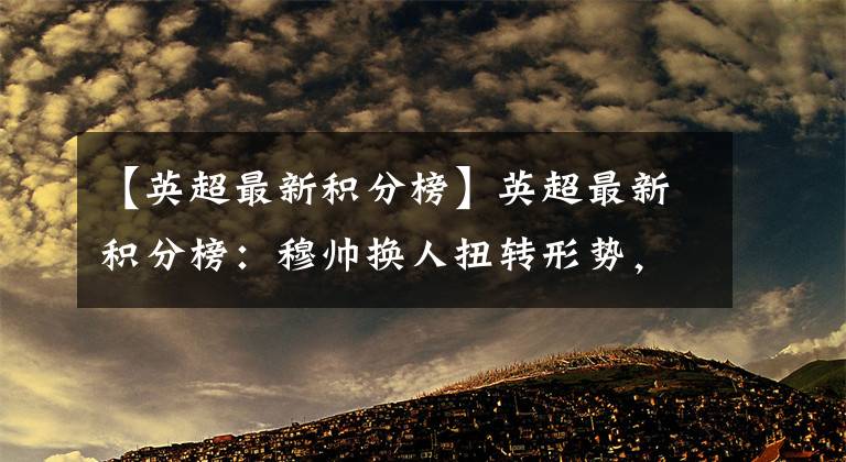 【英超最新积分榜】英超最新积分榜：穆帅换人扭转形势，热刺避免3连败，仍距前四4分