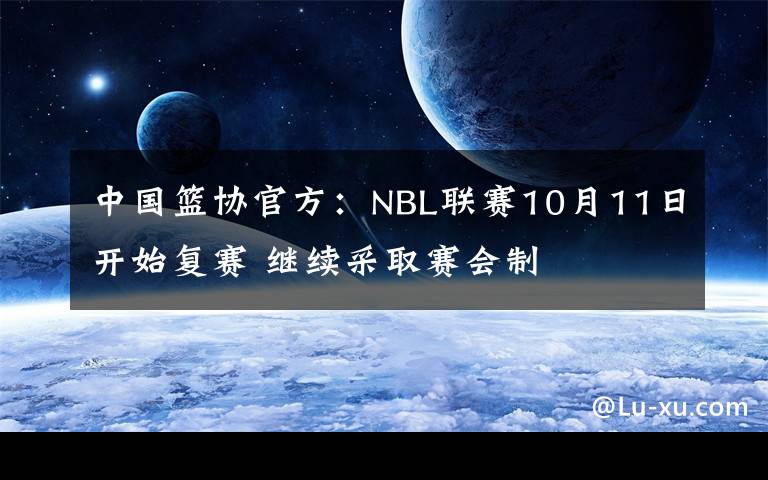 中国篮协官方:NBL联赛10月11日开始复赛 继续采取赛会制