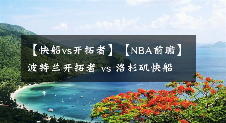 【快船vs开拓者】【NBA前瞻】波特兰开拓者 vs 洛杉矶快船