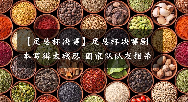 【足总杯决赛】足总杯决赛剧本写得太残忍 国家队队友相杀 利物浦夺冠冲击四冠王