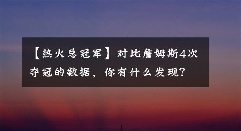 【热火总冠军】对比詹姆斯4次夺冠的数据，你有什么发现？只能说詹皇越老越精