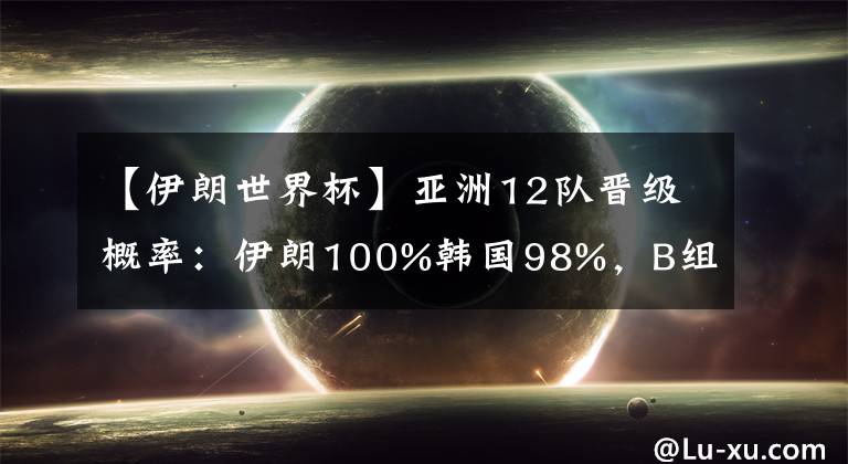【伊朗世界杯】亚洲12队晋级概率:伊朗100%韩国98%,B组三强混战,国足99%出局