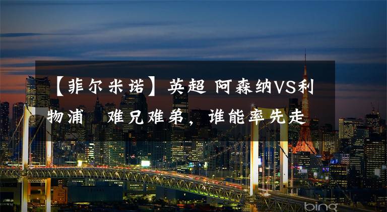 【菲尔米诺】英超 阿森纳VS利物浦 难兄难弟,谁能率先走出泥潭?