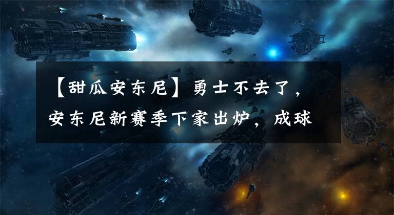 【甜瓜安东尼】勇士不去了,安东尼新赛季下家出炉,成球队吉祥物,薪水感人