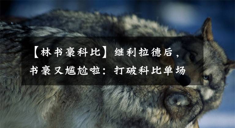 【林书豪科比】继利拉德后,书豪又尴尬啦:打破科比单场81分得分纪录?