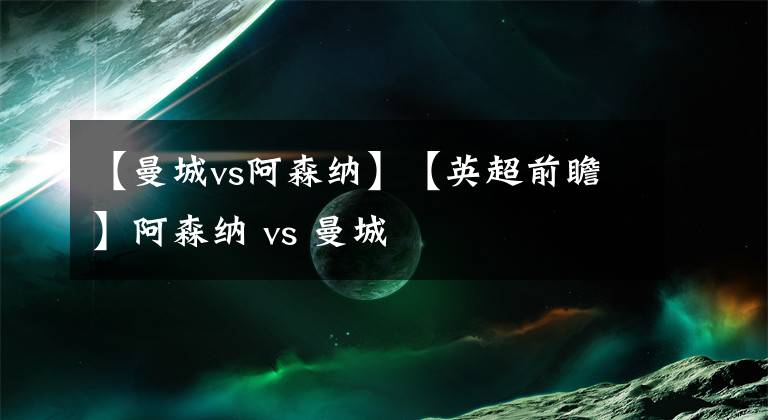 【曼城vs阿森纳】【英超前瞻】阿森纳 vs 曼城