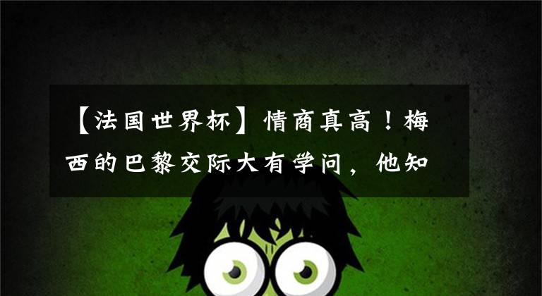 【法国世界杯】情商真高！梅西的巴黎交际大有学问，他知道谁最亲，和谁需要谨慎