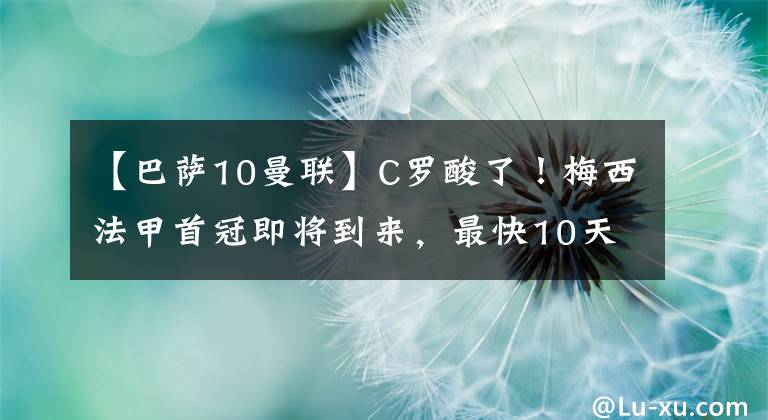 【巴萨10曼联】C罗酸了！梅西法甲首冠即将到来，最快10天内锁定法甲冠军！