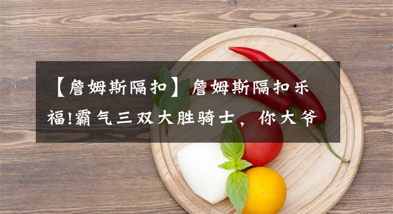 【詹姆斯隔扣】詹姆斯隔扣乐福!霸气三双大胜骑士，你大爷还是你大爷
