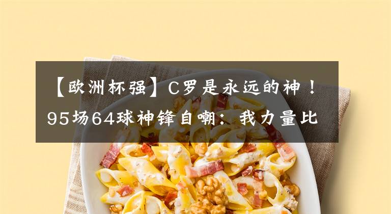【欧洲杯强】C罗是永远的神!95场64球神锋自嘲:我力量比他大,实力比3人强