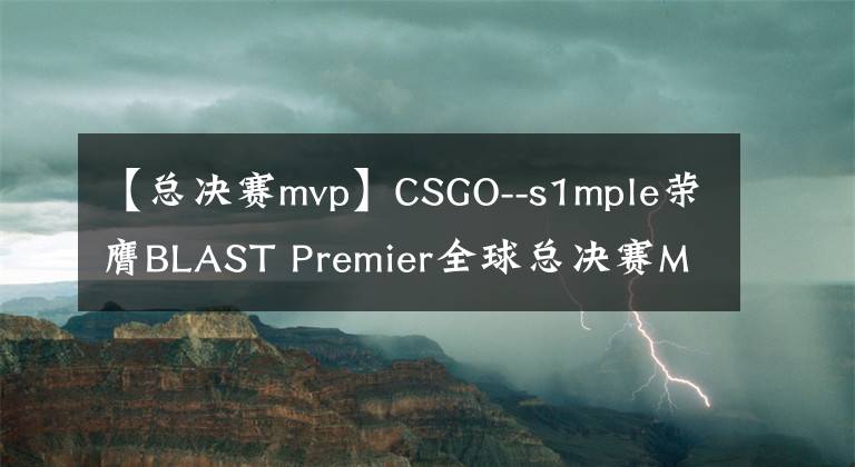 【总决赛mvp】CSGO--s1mple荣膺BLAST Premier全球总决赛MVP