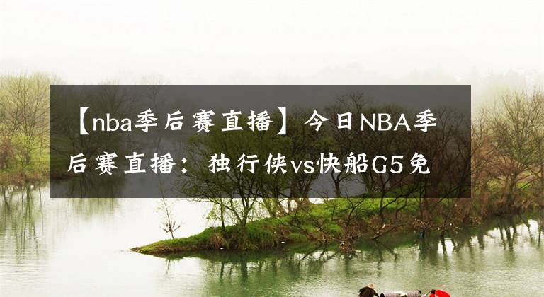 【nba季后赛直播】今日NBA季后赛直播：独行侠vs快船G5免费直播 附全场回放地址！