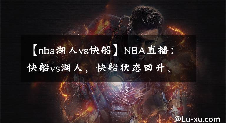 【nba湖人vs快船】NBA直播：快船vs湖人，快船状态回升，詹姆斯缺席 湖人残阵出击