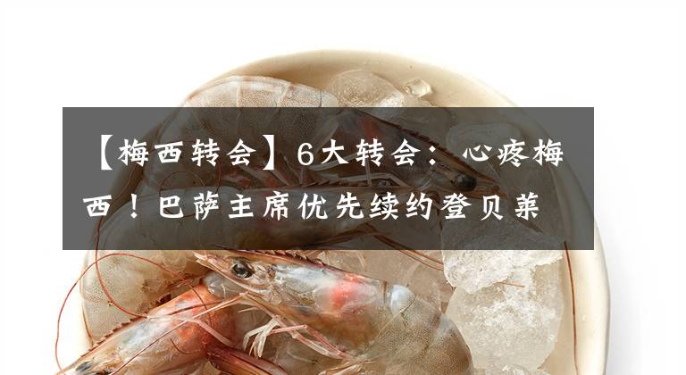 【梅西转会】6大转会：心疼梅西！巴萨主席优先续约登贝莱，曼联大清洗3人