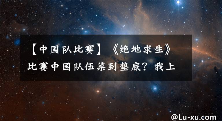 【中国队比赛】《绝地求生》比赛中国队伍菜到垫底?我上我也行!?