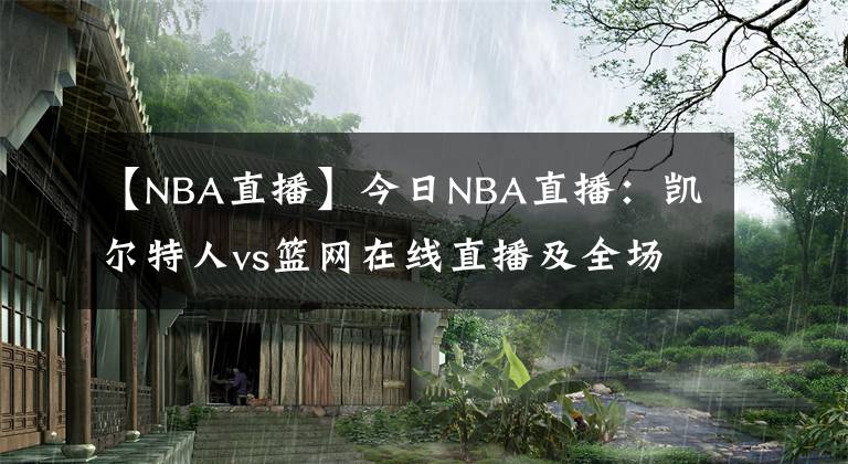 【NBA直播】今日NBA直播:凯尔特人vs篮网在线直播及全场录像回放