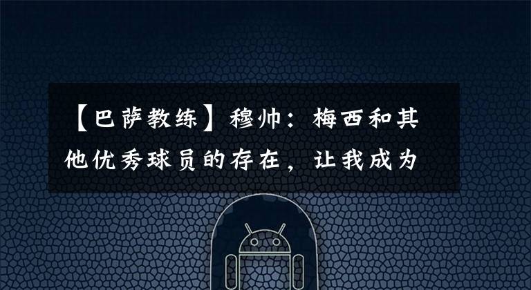 【巴萨教练】穆帅:梅西和其他优秀球员的存在,让我成为更好的教练