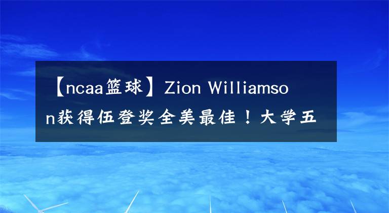 【ncaa篮球】Zion Williamson获得伍登奖全美最佳！大学五大位置奖项出炉