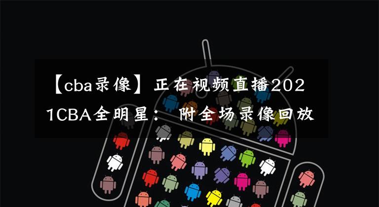 【cba录像】正在视频直播2021CBA全明星： 附全场录像回放地址