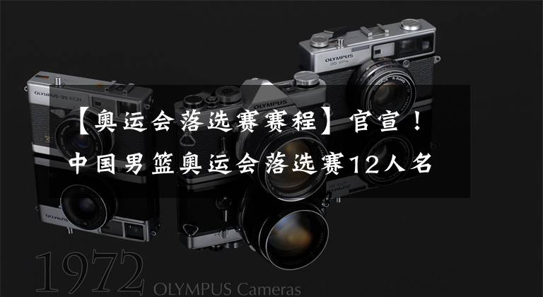 【奥运会落选赛赛程】官宣！中国男篮奥运会落选赛12人名单公布 附赛程表！