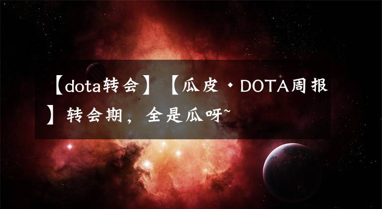 【dota转会】【瓜皮·DOTA周报】转会期，全是瓜呀~