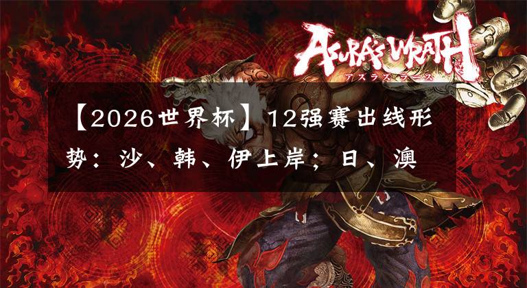 【2026世界杯】12强赛出线形势：沙、韩、伊上岸；日、澳死磕，国足提前备战2026